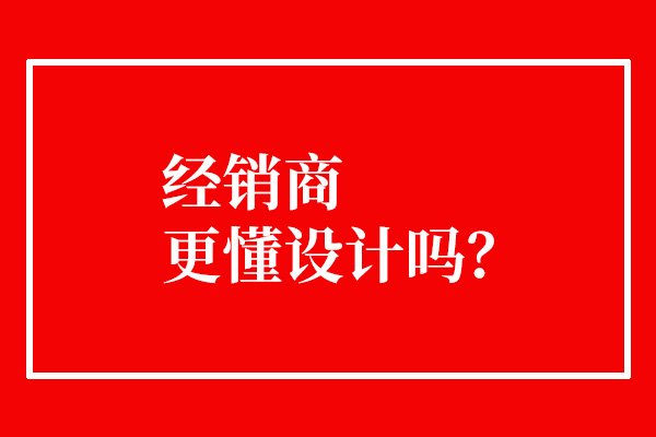 經(jīng)銷商更懂設(shè)計(jì)嗎？